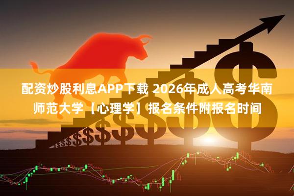 配资炒股利息APP下载 2026年成人高考华南师范大学【心理学】报名条件附报名时间