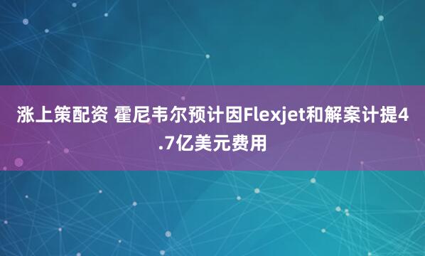 涨上策配资 霍尼韦尔预计因Flexjet和解案计提4.7亿美元费用