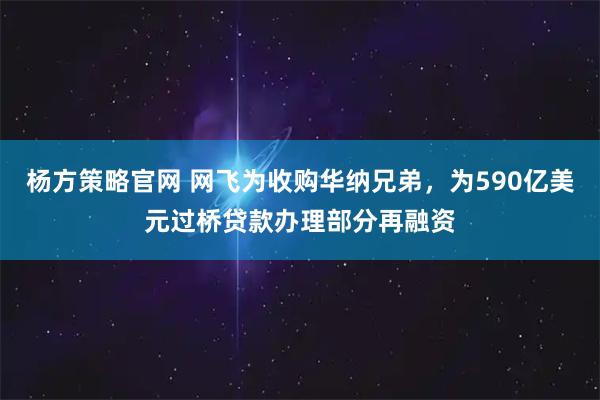 杨方策略官网 网飞为收购华纳兄弟,为590亿美元过桥贷款办理部分再融资
