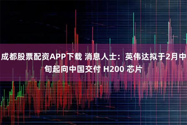 成都股票配资APP下载 消息人士:英伟达拟于2月中旬起向中国交付 H200 芯片