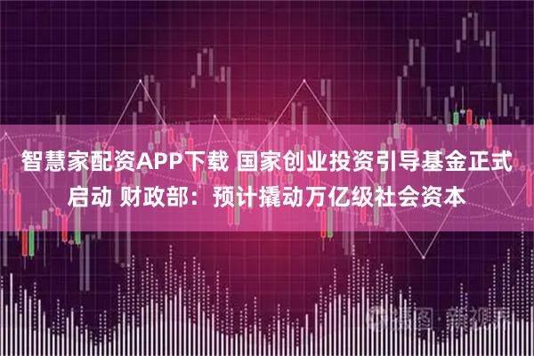 智慧家配资APP下载 国家创业投资引导基金正式启动 财政部：预计撬动万亿级社会资本