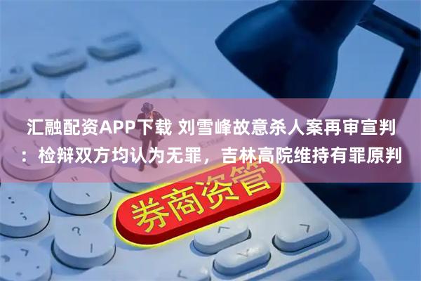 汇融配资APP下载 刘雪峰故意杀人案再审宣判:检辩双方均认为无罪,吉林高院维持有罪原判