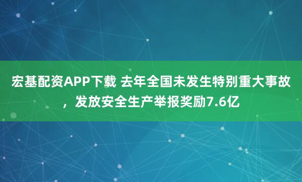 宏基配资APP下载 去年全国未发生特别重大事故,发放安全生产举报奖励7.6亿