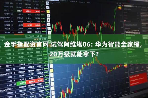 金手指配资官网 试驾阿维塔06: 华为智能全家桶, 20万级就能拿下?