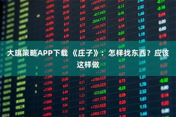 大旗策略APP下载 《庄子》:怎样找东西?应该这样做