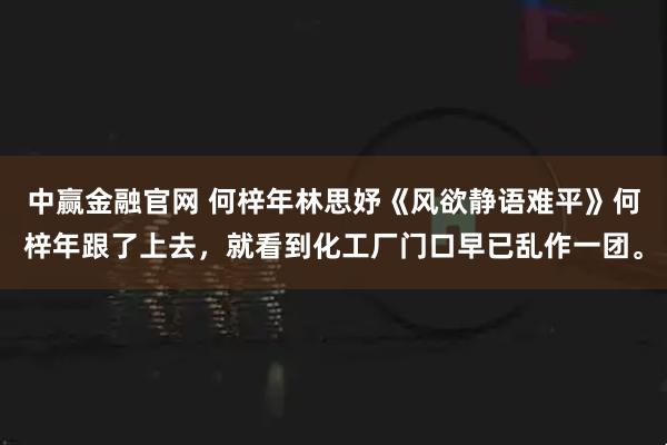 中赢金融官网 何梓年林思妤《风欲静语难平》何梓年跟了上去,就看到化工厂门口早已乱作一团。