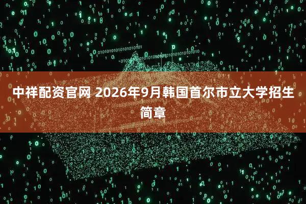 中祥配资官网 2026年9月韩国首尔市立大学招生简章