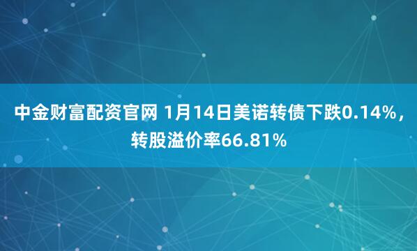 中金财富配资官网 1月14日美诺转债下跌0.14%，转股溢价率66.81%