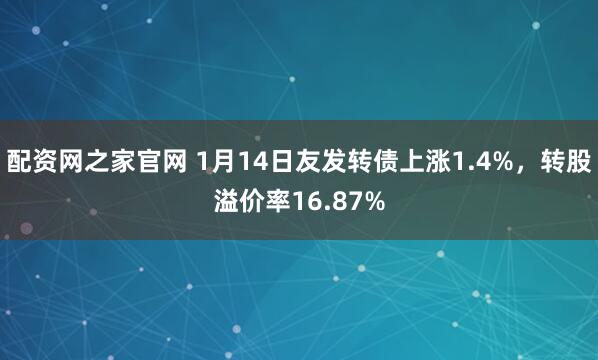 配资网之家官网 1月14日友发转债上涨1.4%，转股溢价率16.87%