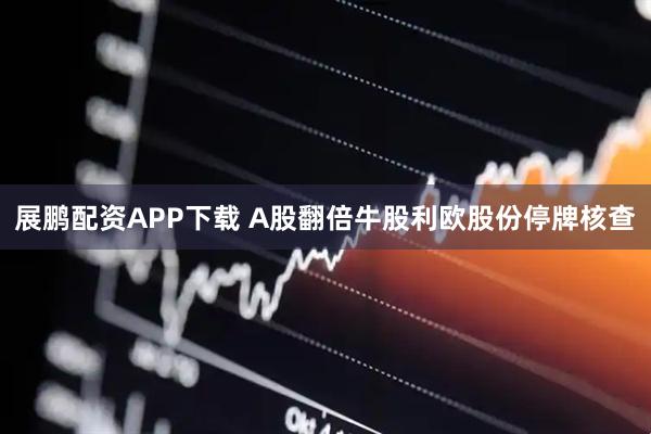 展鹏配资APP下载 A股翻倍牛股利欧股份停牌核查